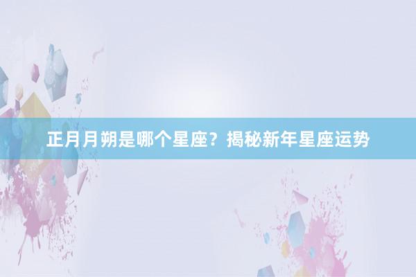 正月月朔是哪个星座？揭秘新年星座运势